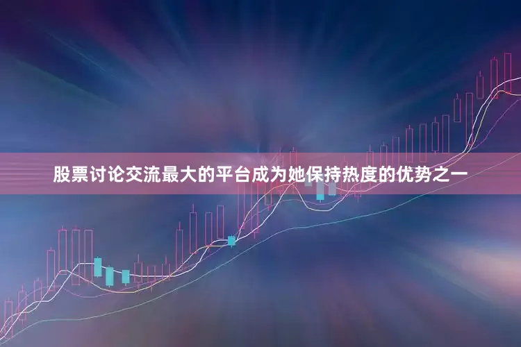 股票讨论交流最大的平台成为她保持热度的优势之一