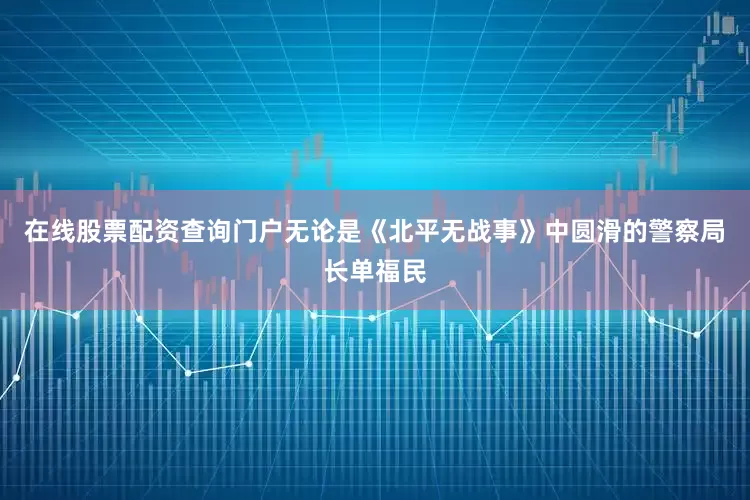在线股票配资查询门户无论是《北平无战事》中圆滑的警察局长单福民