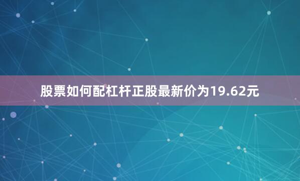 股票如何配杠杆正股最新价为19.62元